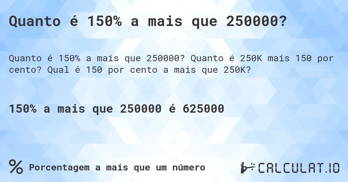 Quanto é 150% a mais que 250000?. Quanto é 250K mais 150 por cento? Qual é 150 por cento a mais que 250K?