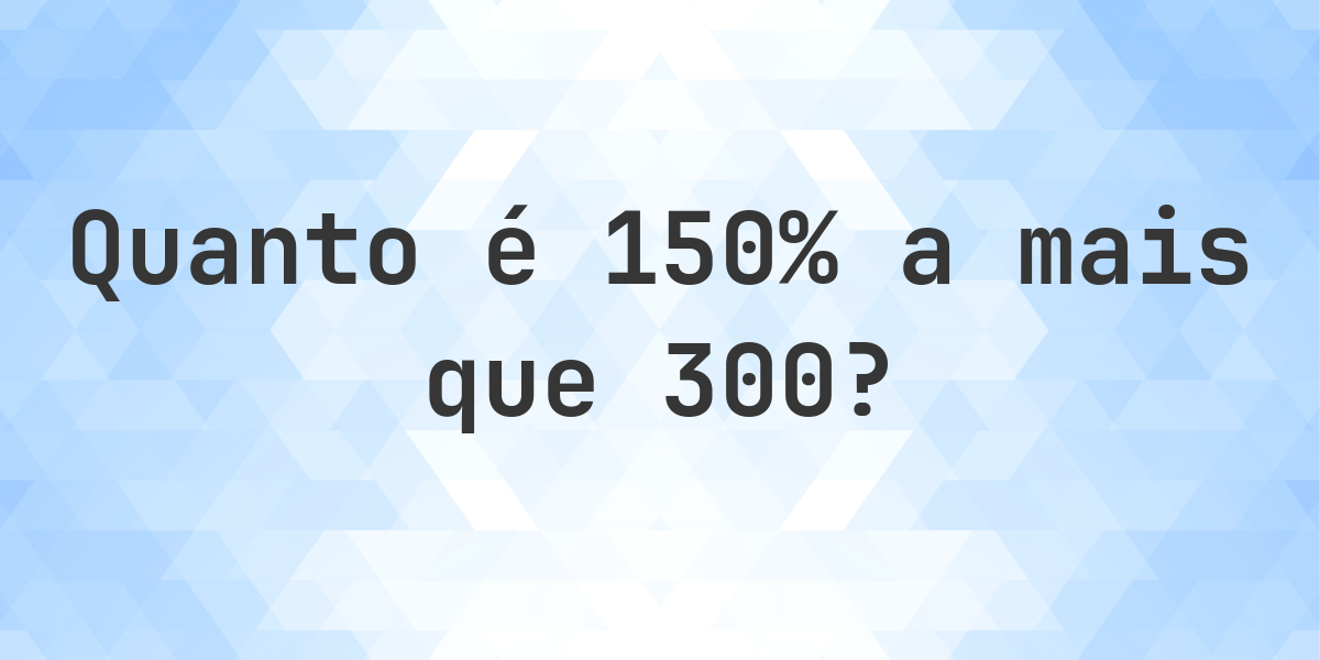 Quanto é 150% a mais que 300? - Calculatio