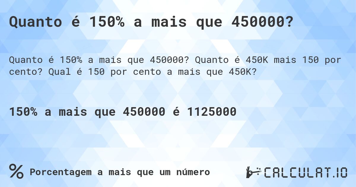 Quanto é 150% a mais que 450000?. Quanto é 450K mais 150 por cento? Qual é 150 por cento a mais que 450K?
