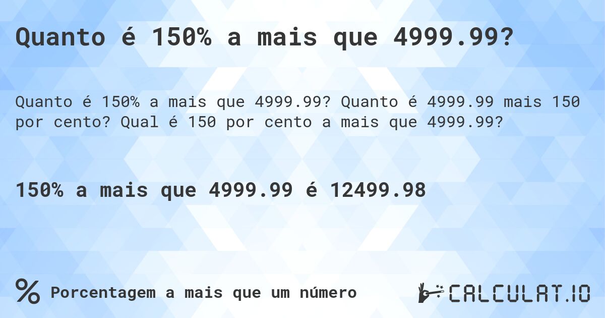 Quanto é 150% a mais que 4999.99?. Quanto é 4999.99 mais 150 por cento? Qual é 150 por cento a mais que 4999.99?