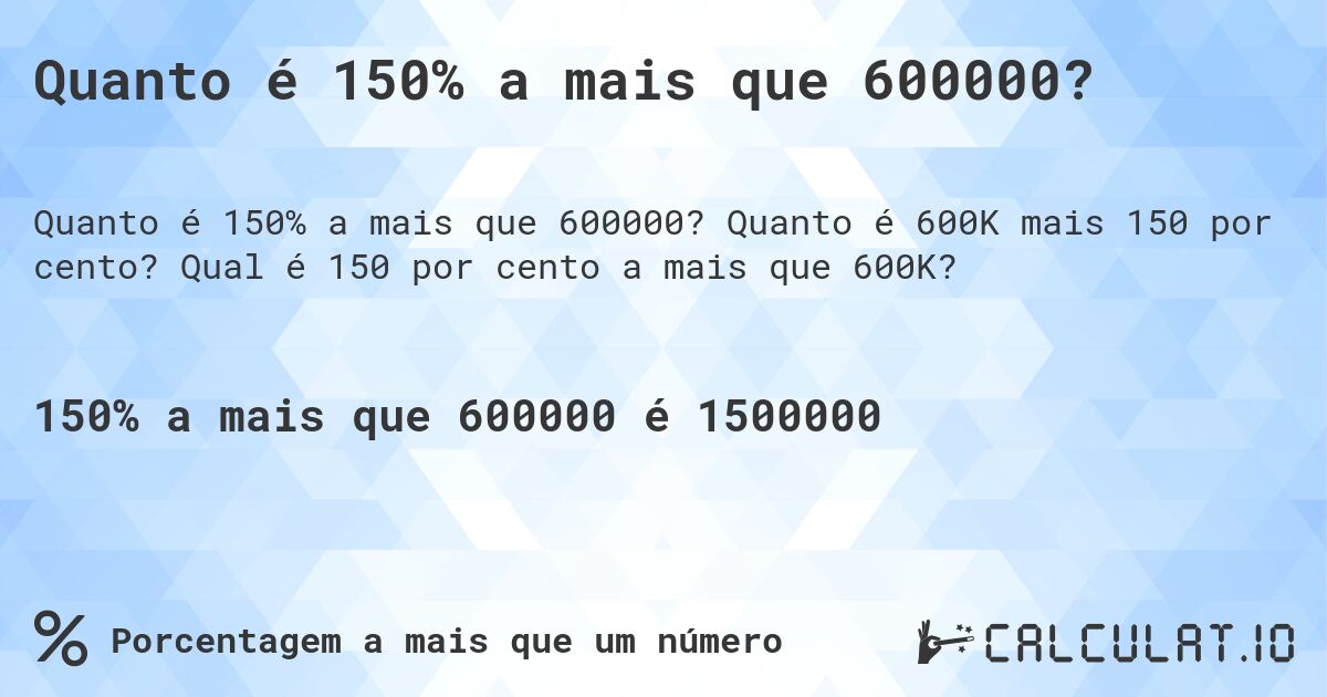 Quanto é 150% a mais que 600000?. Quanto é 600K mais 150 por cento? Qual é 150 por cento a mais que 600K?