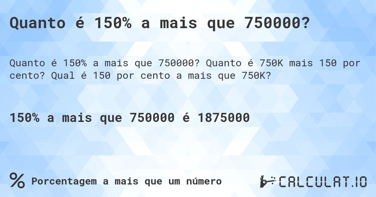 Quanto é 150% a mais que 750000?. Quanto é 750K mais 150 por cento? Qual é 150 por cento a mais que 750K?