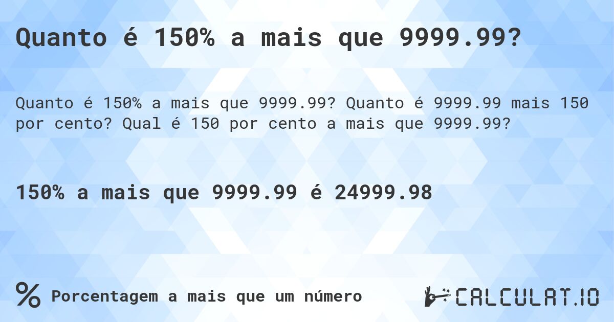 Quanto é 150% a mais que 9999.99?. Quanto é 9999.99 mais 150 por cento? Qual é 150 por cento a mais que 9999.99?
