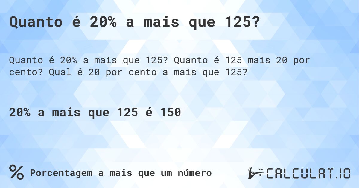 Quanto é 20% a mais que 125?. Quanto é 125 mais 20 por cento? Qual é 20 por cento a mais que 125?