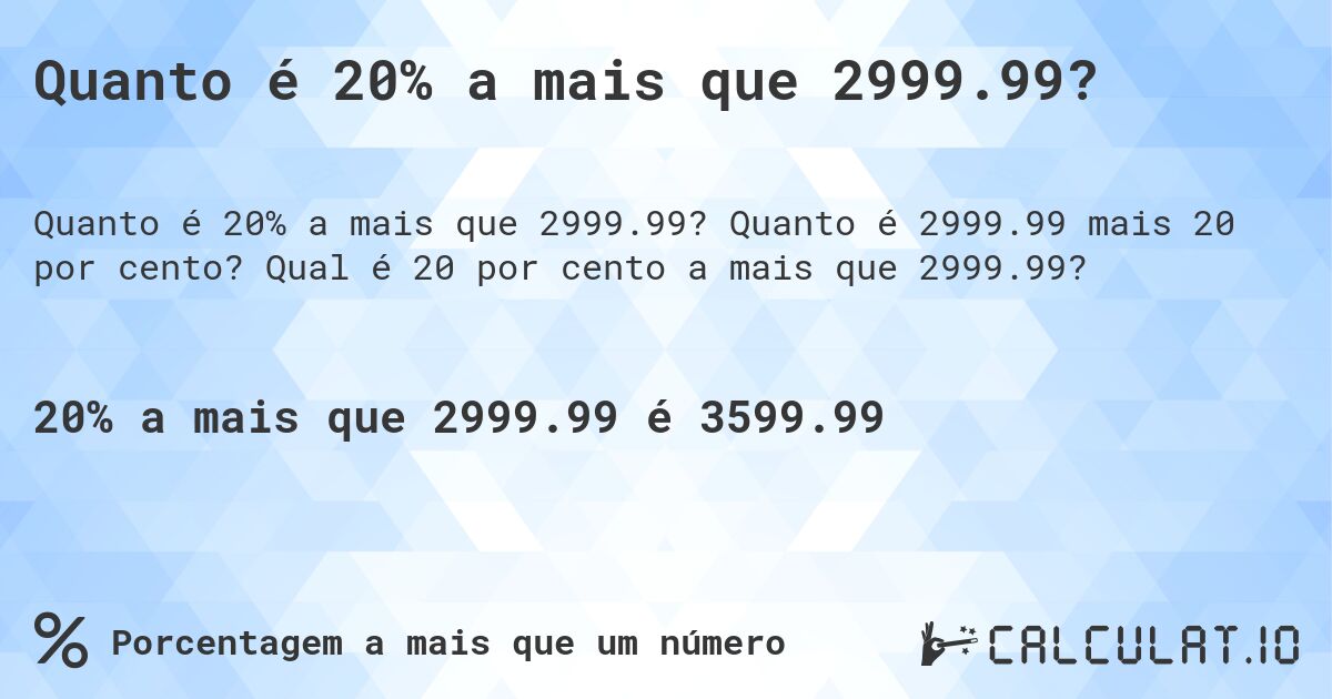 Quanto é 20% a mais que 2999.99?. Quanto é 2999.99 mais 20 por cento? Qual é 20 por cento a mais que 2999.99?