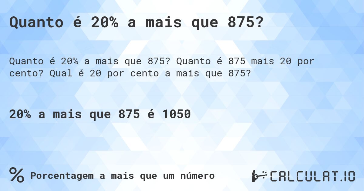 Quanto é 20% a mais que 875?. Quanto é 875 mais 20 por cento? Qual é 20 por cento a mais que 875?