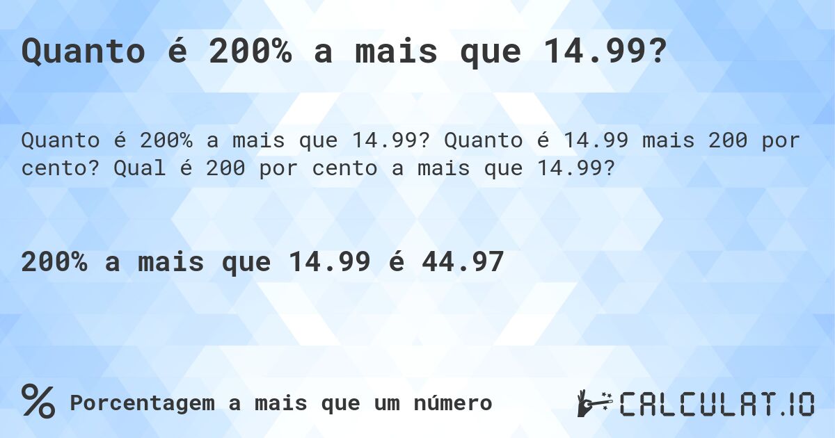Quanto é 200% a mais que 14.99?. Quanto é 14.99 mais 200 por cento? Qual é 200 por cento a mais que 14.99?