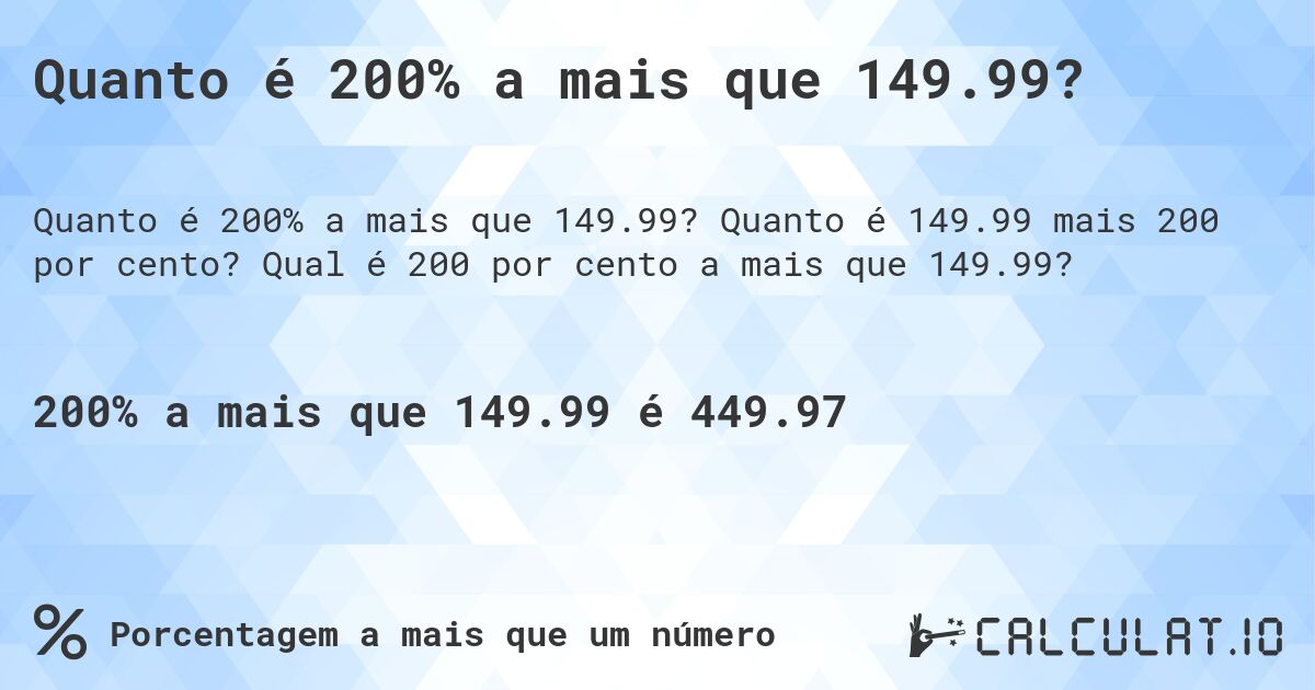 Quanto é 200% a mais que 149.99?. Quanto é 149.99 mais 200 por cento? Qual é 200 por cento a mais que 149.99?