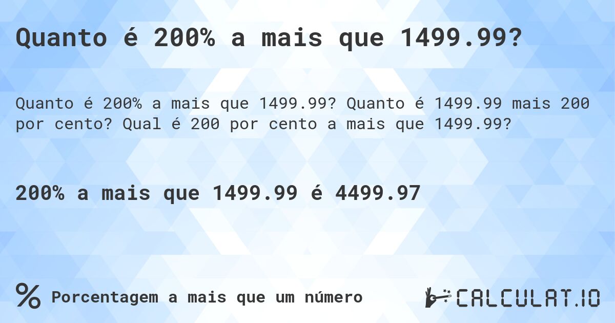 Quanto é 200% a mais que 1499.99?. Quanto é 1499.99 mais 200 por cento? Qual é 200 por cento a mais que 1499.99?
