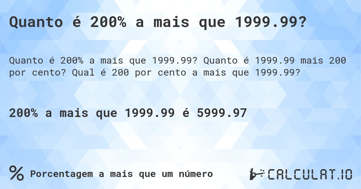 Quanto é 200% a mais que 1999.99?. Quanto é 1999.99 mais 200 por cento? Qual é 200 por cento a mais que 1999.99?