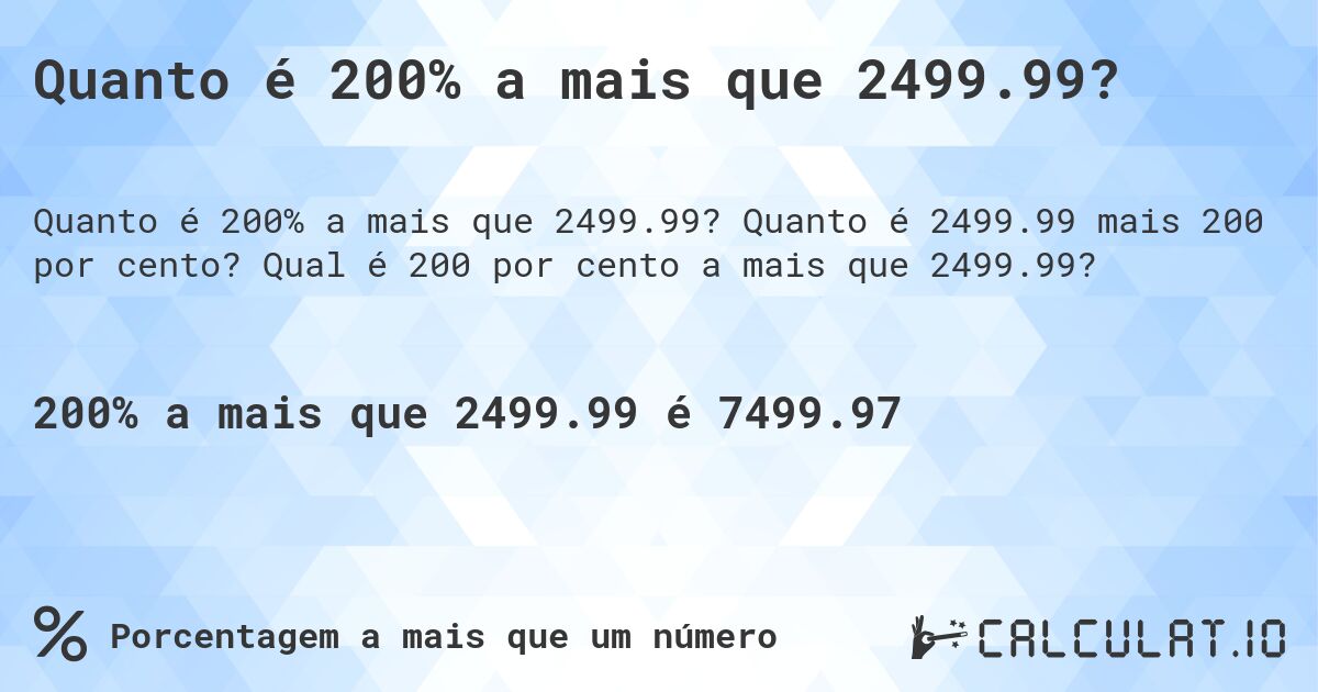 Quanto é 200% a mais que 2499.99?. Quanto é 2499.99 mais 200 por cento? Qual é 200 por cento a mais que 2499.99?