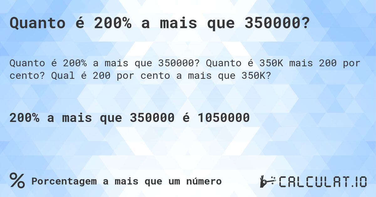 Quanto é 200% a mais que 350000?. Quanto é 350K mais 200 por cento? Qual é 200 por cento a mais que 350K?