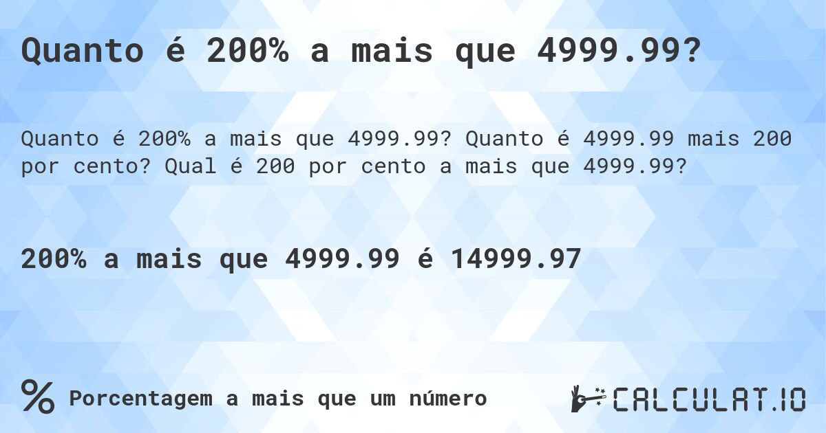 Quanto é 200% a mais que 4999.99?. Quanto é 4999.99 mais 200 por cento? Qual é 200 por cento a mais que 4999.99?