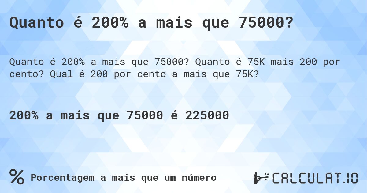 Quanto é 200% a mais que 75000?. Quanto é 75K mais 200 por cento? Qual é 200 por cento a mais que 75K?