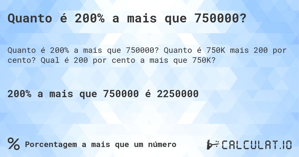 Quanto é 200% a mais que 750000?. Quanto é 750K mais 200 por cento? Qual é 200 por cento a mais que 750K?