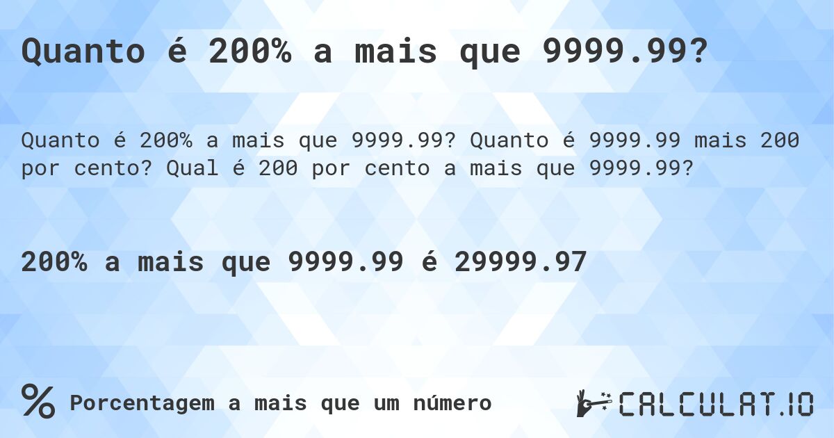 Quanto é 200% a mais que 9999.99?. Quanto é 9999.99 mais 200 por cento? Qual é 200 por cento a mais que 9999.99?