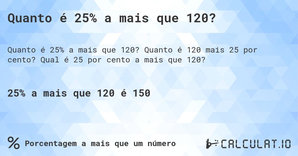 Quanto é 25% a mais que 120?. Quanto é 120 mais 25 por cento? Qual é 25 por cento a mais que 120?