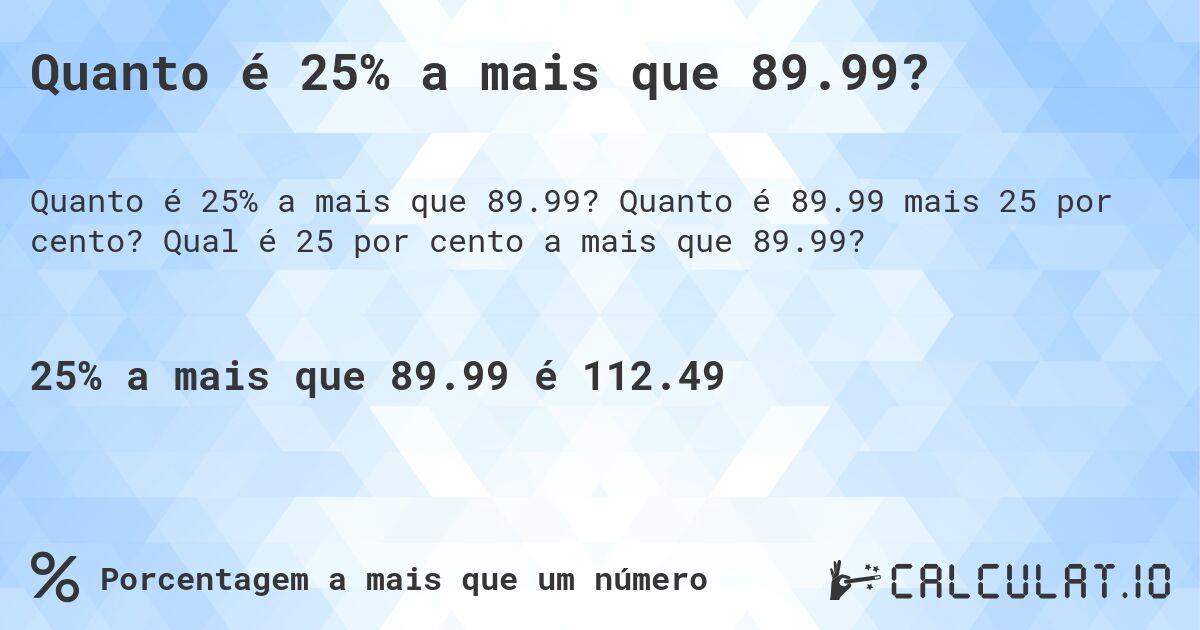Quanto é 25% a mais que 89.99?. Quanto é 89.99 mais 25 por cento? Qual é 25 por cento a mais que 89.99?