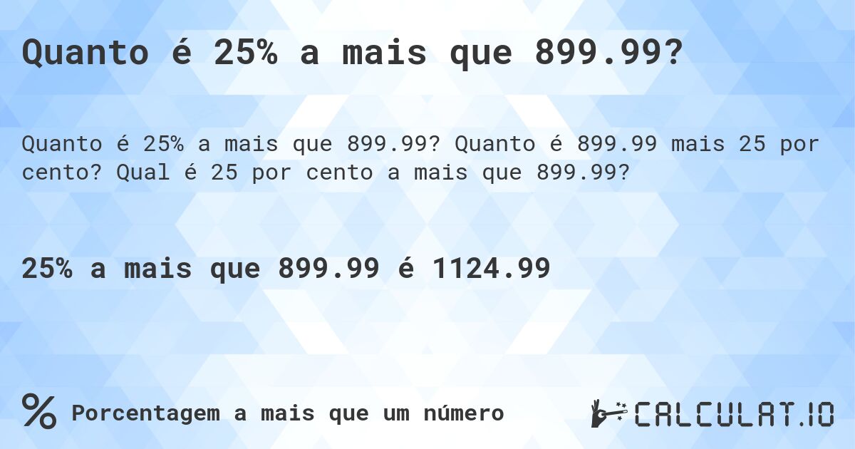 Quanto é 25% a mais que 899.99?. Quanto é 899.99 mais 25 por cento? Qual é 25 por cento a mais que 899.99?