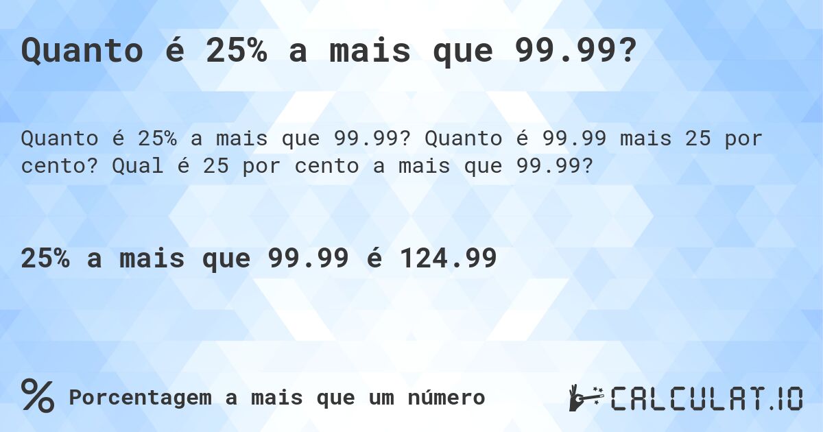 Quanto é 25% a mais que 99.99?. Quanto é 99.99 mais 25 por cento? Qual é 25 por cento a mais que 99.99?