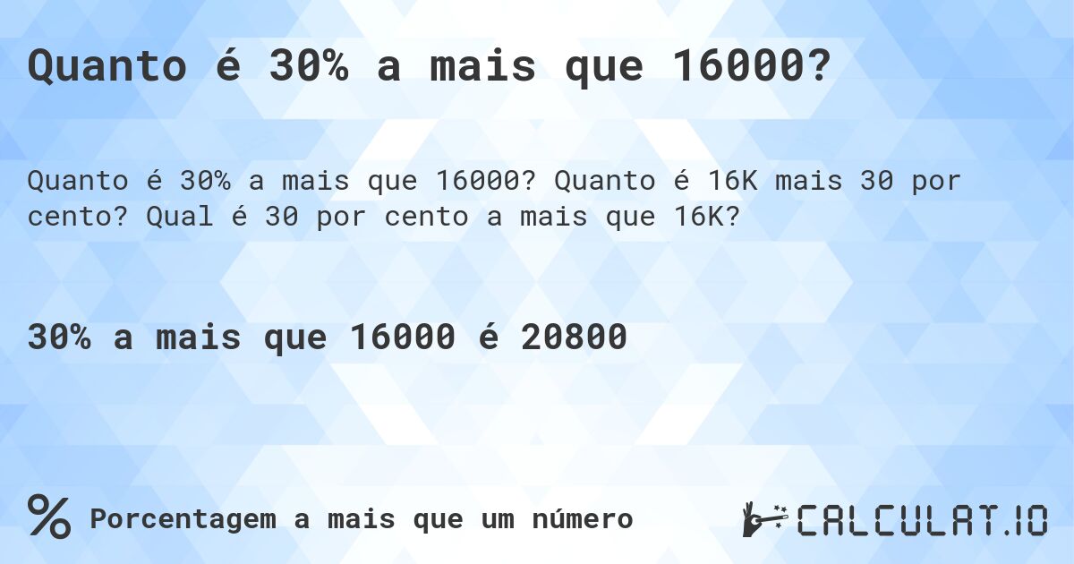 Quanto é 30% a mais que 16000?. Quanto é 16K mais 30 por cento? Qual é 30 por cento a mais que 16K?