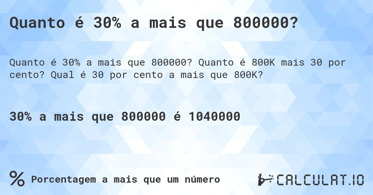 Quanto é 30% a mais que 800000?. Quanto é 800K mais 30 por cento? Qual é 30 por cento a mais que 800K?