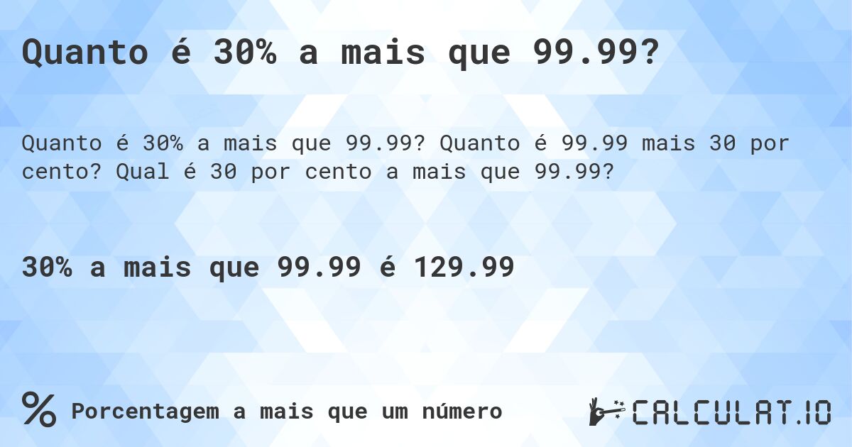 Quanto é 30% a mais que 99.99?. Quanto é 99.99 mais 30 por cento? Qual é 30 por cento a mais que 99.99?