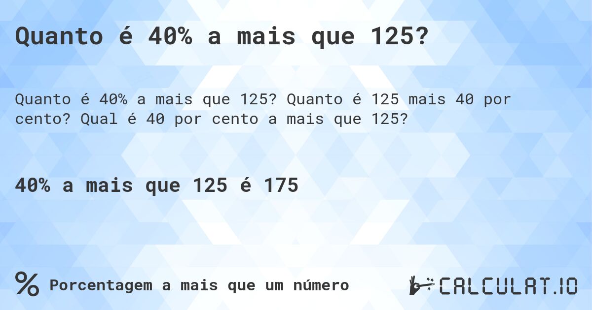 Quanto é 40% a mais que 125?. Quanto é 125 mais 40 por cento? Qual é 40 por cento a mais que 125?