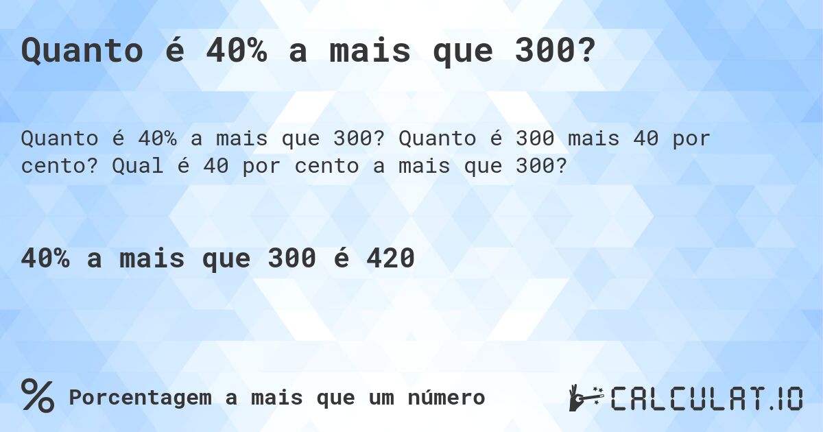 Quanto é 40% a mais que 300?. Quanto é 300 mais 40 por cento? Qual é 40 por cento a mais que 300?