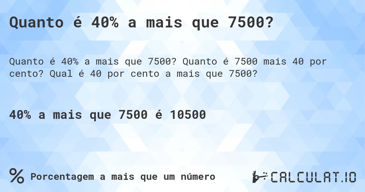 Quanto é 40% a mais que 7500?. Quanto é 7500 mais 40 por cento? Qual é 40 por cento a mais que 7500?
