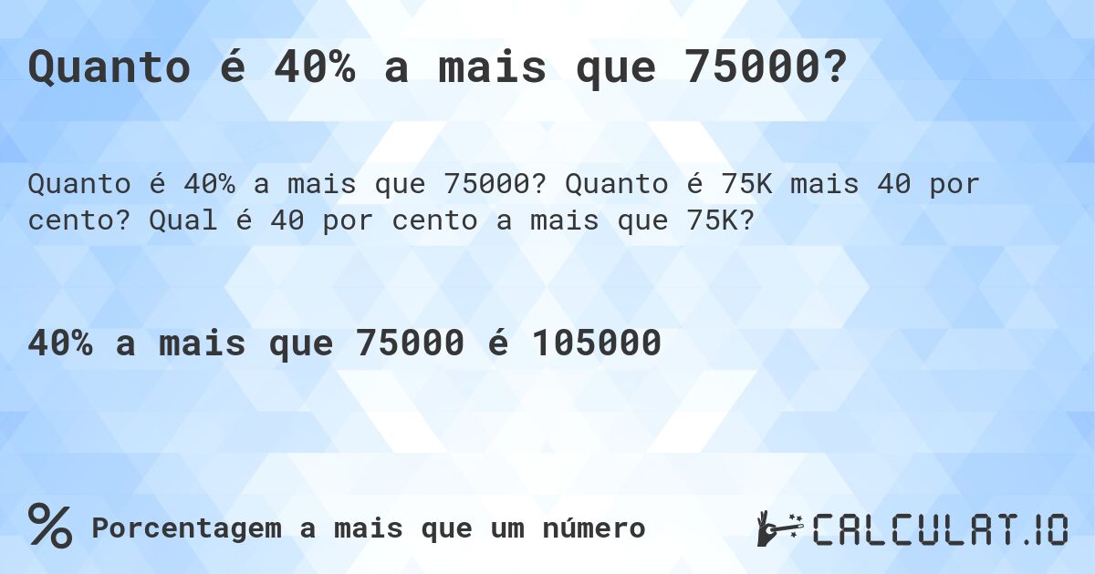 Quanto é 40% a mais que 75000?. Quanto é 75K mais 40 por cento? Qual é 40 por cento a mais que 75K?