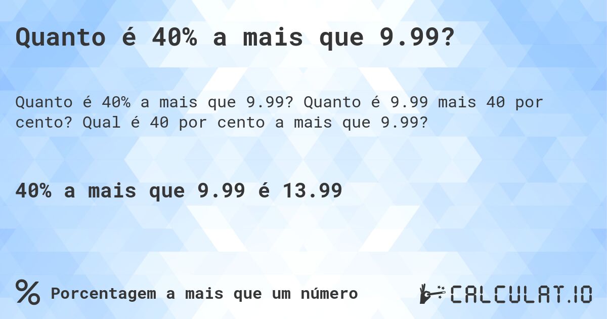 Quanto é 40% a mais que 9.99?. Quanto é 9.99 mais 40 por cento? Qual é 40 por cento a mais que 9.99?