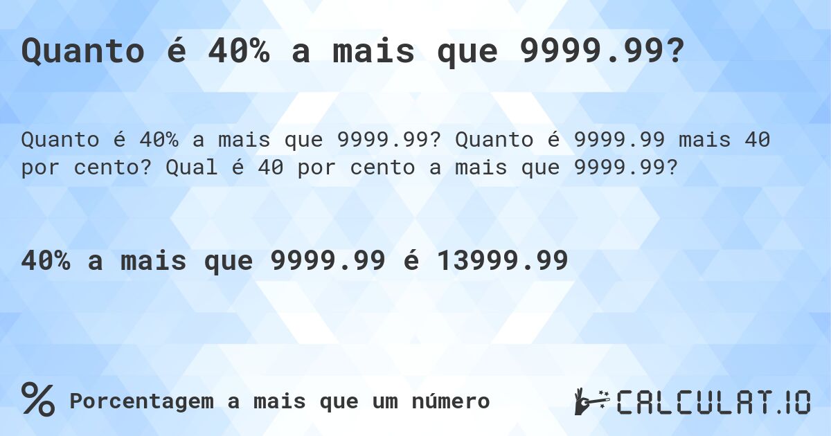 Quanto é 40% a mais que 9999.99?. Quanto é 9999.99 mais 40 por cento? Qual é 40 por cento a mais que 9999.99?