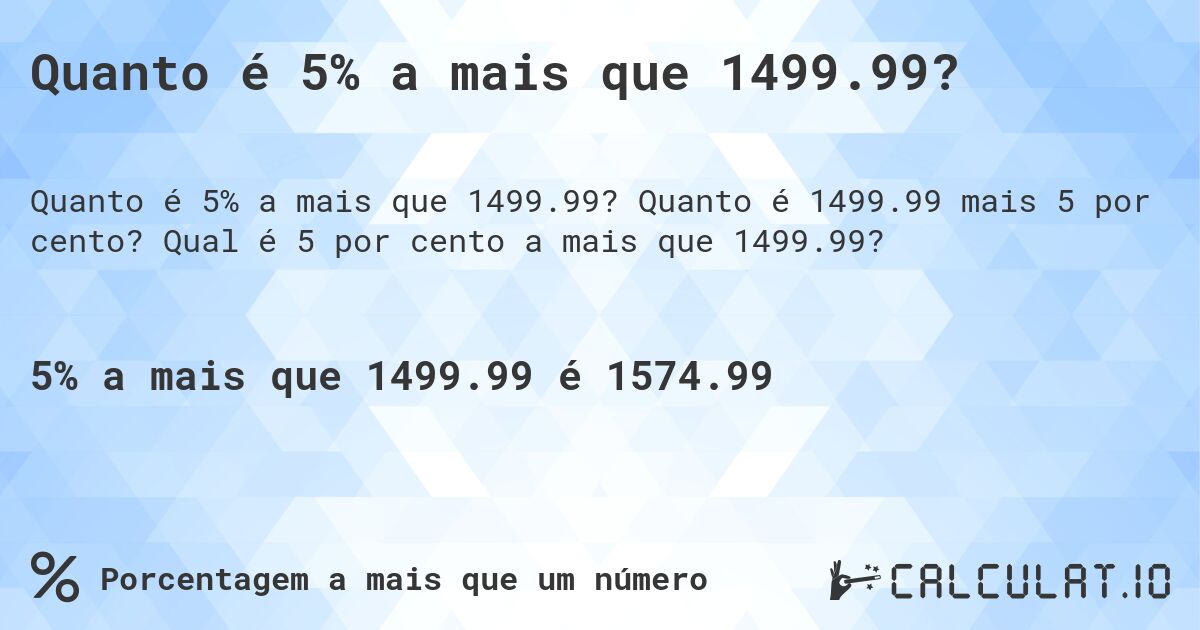 Quanto é 5% a mais que 1499.99?. Quanto é 1499.99 mais 5 por cento? Qual é 5 por cento a mais que 1499.99?