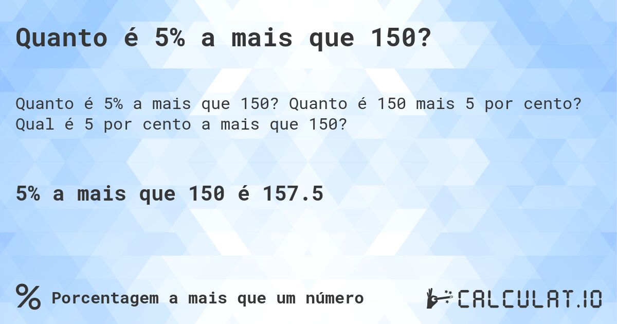 Quanto é 5% a mais que 150?. Quanto é 150 mais 5 por cento? Qual é 5 por cento a mais que 150?
