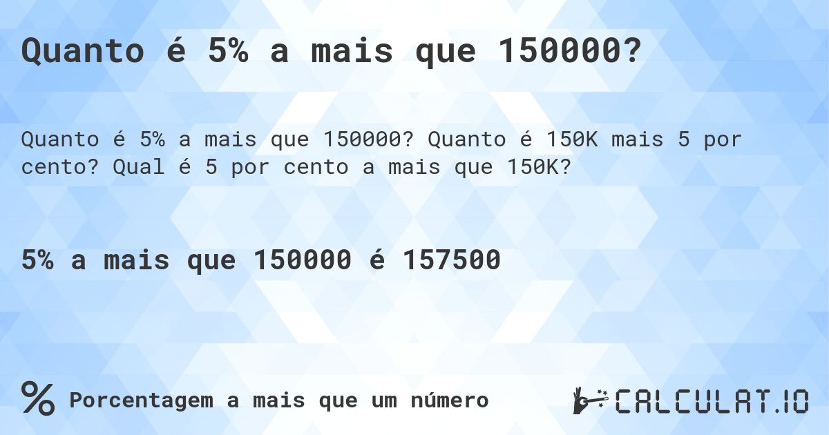 Quanto é 5% a mais que 150000?. Quanto é 150K mais 5 por cento? Qual é 5 por cento a mais que 150K?
