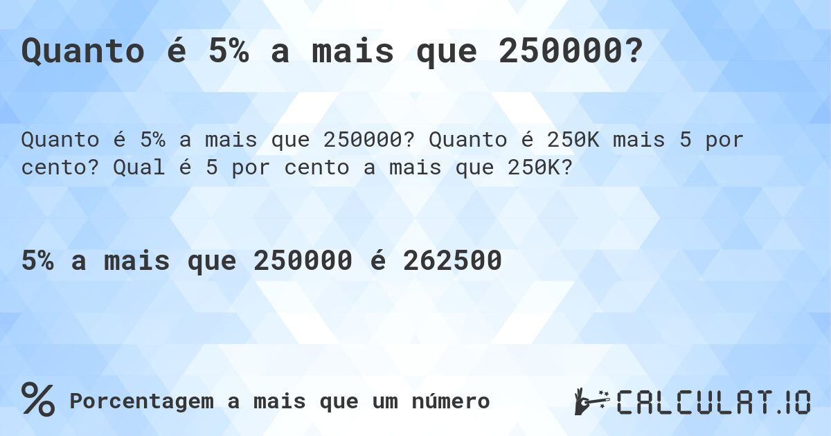 Quanto é 5% a mais que 250000?. Quanto é 250K mais 5 por cento? Qual é 5 por cento a mais que 250K?