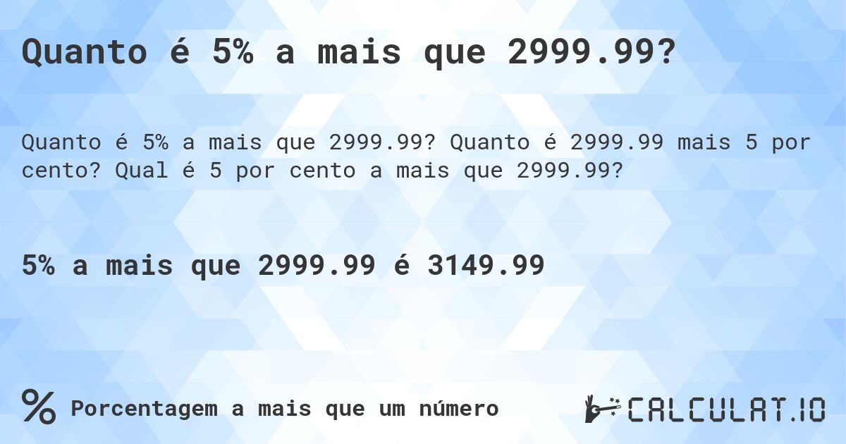 Quanto é 5% a mais que 2999.99?. Quanto é 2999.99 mais 5 por cento? Qual é 5 por cento a mais que 2999.99?