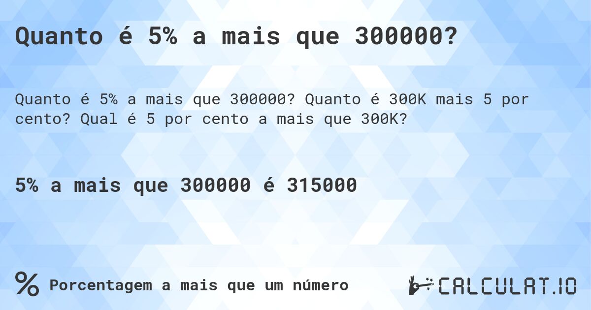 Quanto é 5% a mais que 300000?. Quanto é 300K mais 5 por cento? Qual é 5 por cento a mais que 300K?