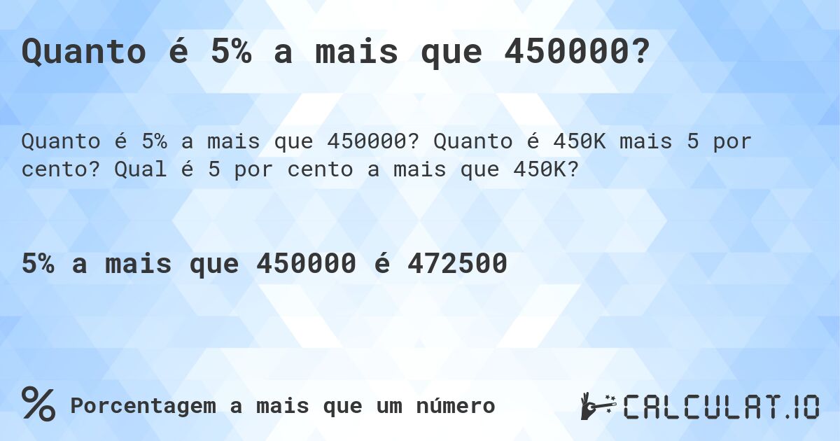 Quanto é 5% a mais que 450000?. Quanto é 450K mais 5 por cento? Qual é 5 por cento a mais que 450K?