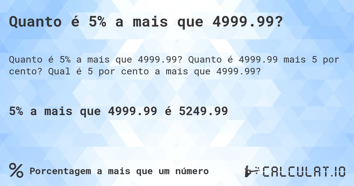 Quanto é 5% a mais que 4999.99?. Quanto é 4999.99 mais 5 por cento? Qual é 5 por cento a mais que 4999.99?