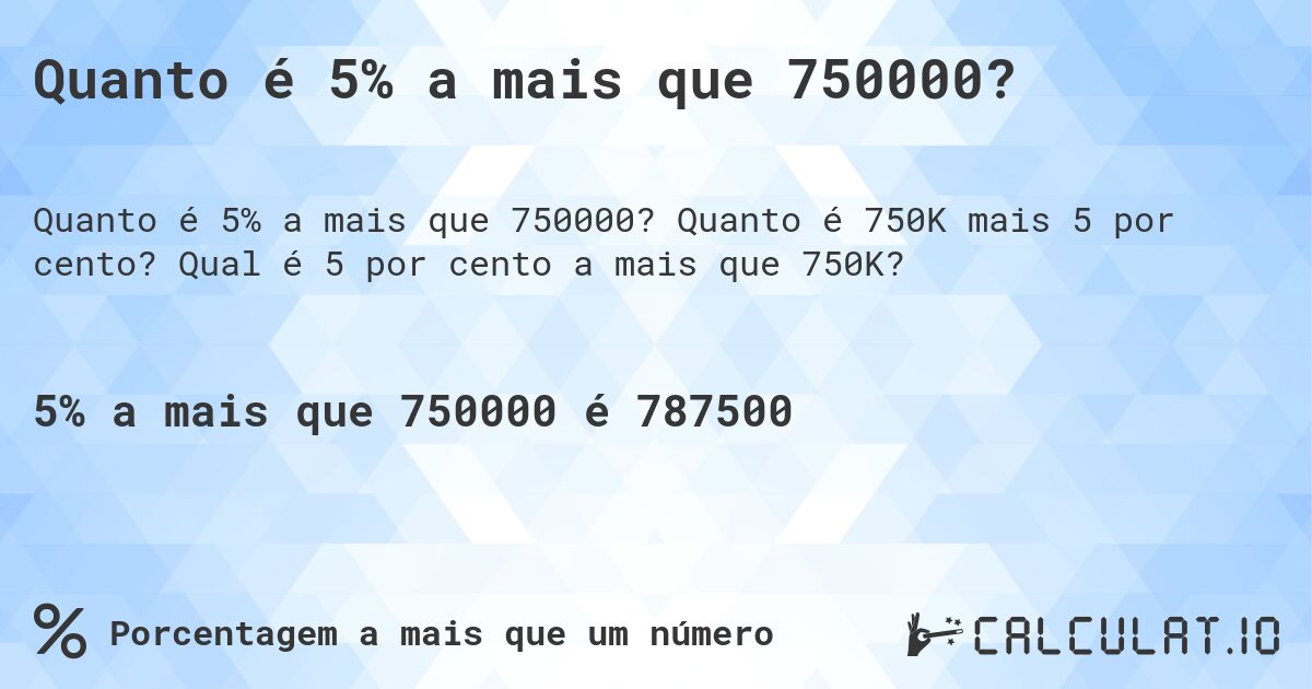 Quanto é 5% a mais que 750000?. Quanto é 750K mais 5 por cento? Qual é 5 por cento a mais que 750K?