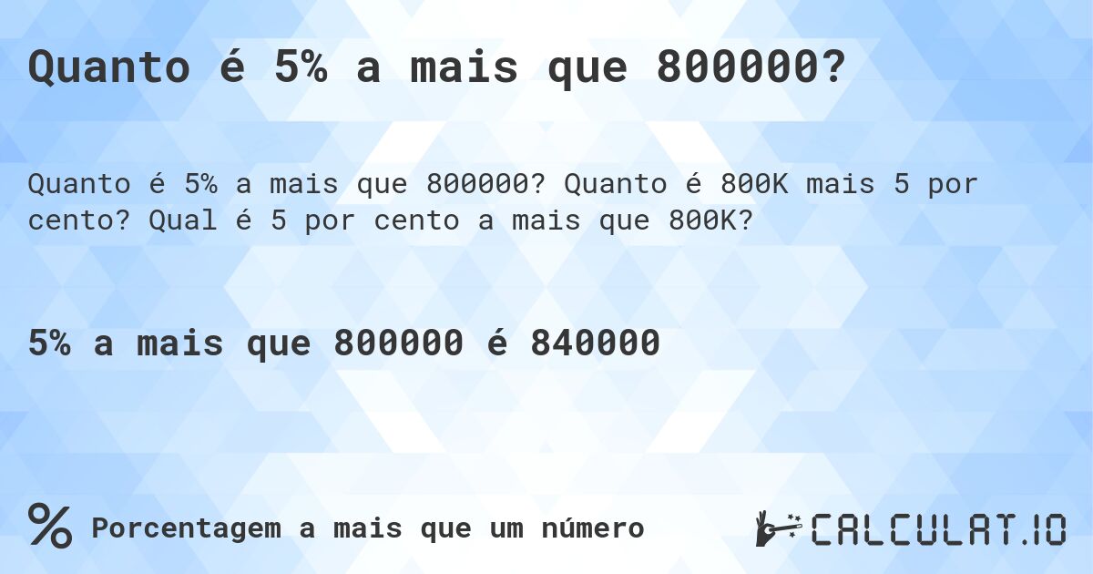 Quanto é 5% a mais que 800000?. Quanto é 800K mais 5 por cento? Qual é 5 por cento a mais que 800K?