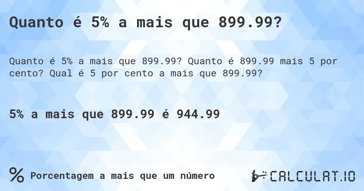 Quanto é 5% a mais que 899.99?. Quanto é 899.99 mais 5 por cento? Qual é 5 por cento a mais que 899.99?