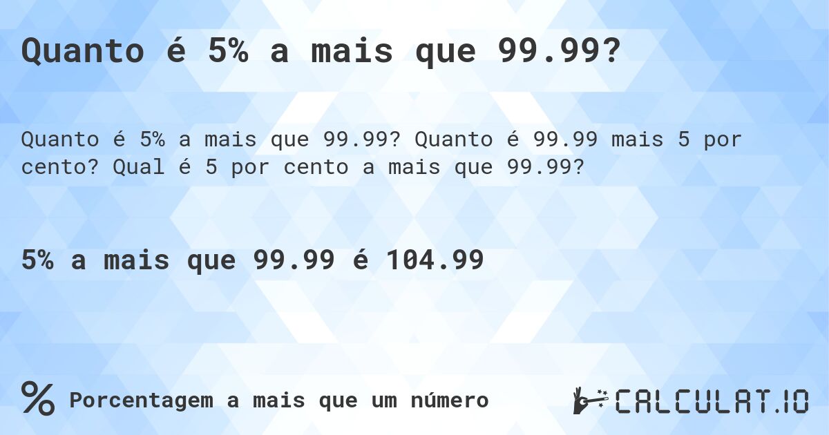 Quanto é 5% a mais que 99.99?. Quanto é 99.99 mais 5 por cento? Qual é 5 por cento a mais que 99.99?