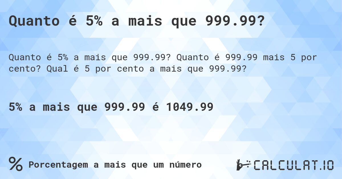Quanto é 5% a mais que 999.99?. Quanto é 999.99 mais 5 por cento? Qual é 5 por cento a mais que 999.99?