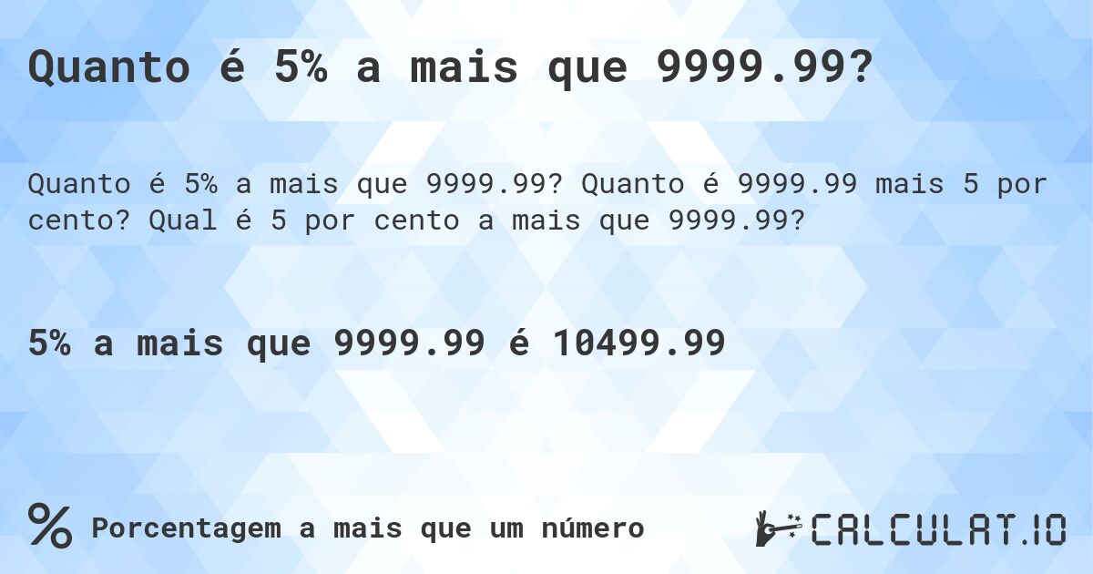 Quanto é 5% a mais que 9999.99?. Quanto é 9999.99 mais 5 por cento? Qual é 5 por cento a mais que 9999.99?
