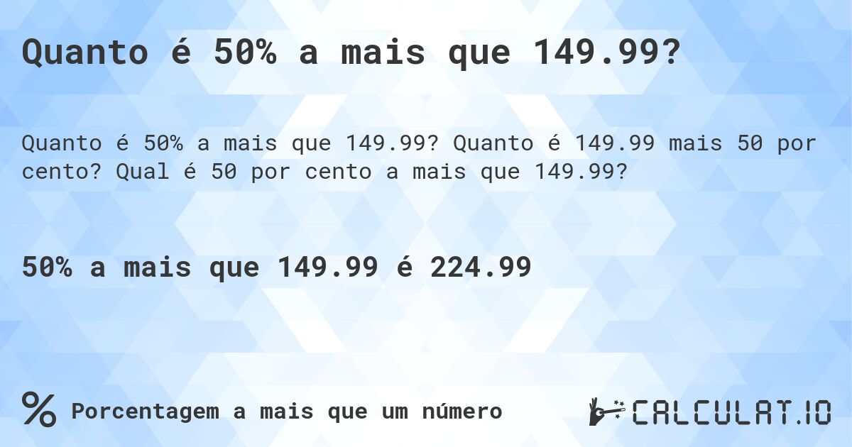 Quanto é 50% a mais que 149.99?. Quanto é 149.99 mais 50 por cento? Qual é 50 por cento a mais que 149.99?
