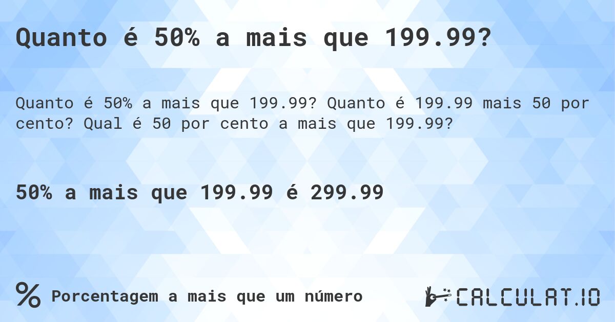 Quanto é 50% a mais que 199.99?. Quanto é 199.99 mais 50 por cento? Qual é 50 por cento a mais que 199.99?