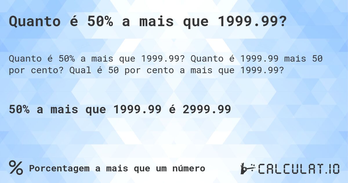 Quanto é 50% a mais que 1999.99?. Quanto é 1999.99 mais 50 por cento? Qual é 50 por cento a mais que 1999.99?